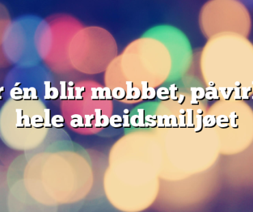 Når én blir mobbet, påvirkes hele arbeidsmiljøet 